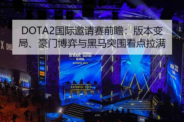 DOTA2国际邀请赛前瞻：版本变局、豪门博弈与黑马突围看点拉满