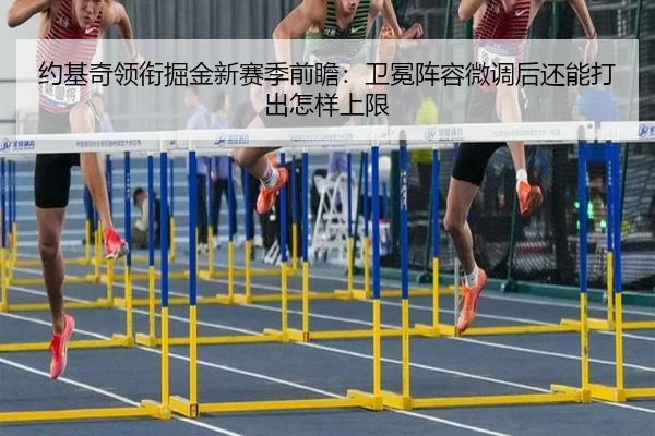 约基奇领衔掘金新赛季前瞻：卫冕阵容微调后还能打出怎样上限 - Kaiyun